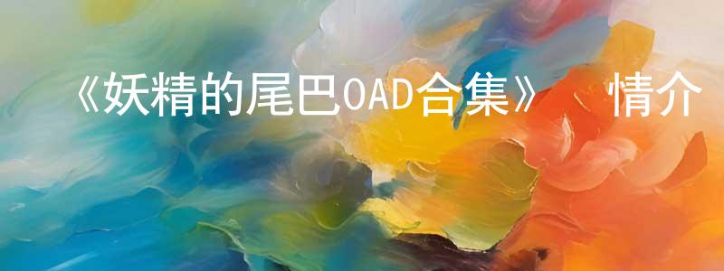 蔡廷玉的動漫綜藝大全,《妖精的尾巴OAD合集》詳情介紹_妖精的尾巴OAD合集已完結在線觀看_妖精的尾巴OAD合集迅雷下載_日漫